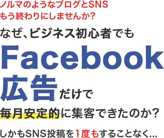 ノルマのようなブログとSNSもう終わりにしませんか?なぜ、ビジネス初心者でもFacebook広告だけで毎月安定的に集客できたのか?しかもSNS投稿を1度もすることなく...