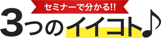 セミナーで分かる!!3つのイイコト♪