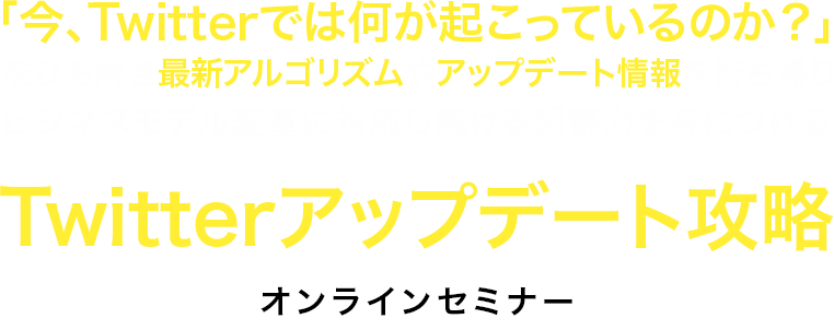 「今、Twitterでは何が起こっているのか?」をひも解き最新アルゴリズムやアップデート情報を持ち帰りビジネスモデル変革に対応し続ける洞察力を身につけるTwitterアップデート攻略オンラインセミナー