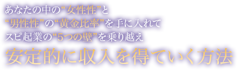 あなたの中の“女性性”と“男性性”の“黄金比率”を手に入れてスピ起業の“5つの壁”を乗り越え安定的に収入を得ていく方法