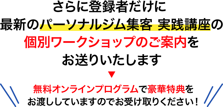 さらに登録者だけに最新のパーソナルジム集客実践講座の個別ワークショップのご案内をお送りいたします。無料オンラインプログラムで豪華特典をお渡ししていますのでお受け取りください!