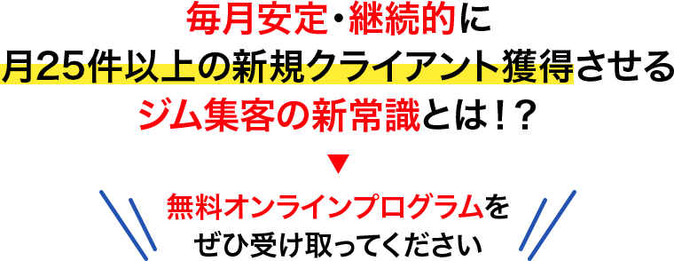 毎月安定・継続的に月25件以上の新規クライアント獲得させるジム集客の新常識とは!?無料オンラインプログラムをぜひ受け取ってください