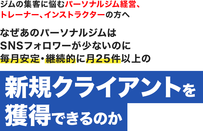 ジムの集客に悩むパーソナルジム経営、トレーナー、インストラクターの方へなぜあのパーソナルジムはSNSフォロワーが少ないのに毎月安定・継続的に月25件以上の新規クライアントを獲得できるのか